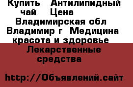 Купить : Антилипидный чай  › Цена ­ 1 230 - Владимирская обл., Владимир г. Медицина, красота и здоровье » Лекарственные средства   